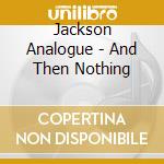 Jackson Analogue - And Then Nothing cd musicale di Jackson Analogue