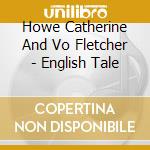 Howe Catherine And Vo Fletcher - English Tale cd musicale di Howe Catherine And Vo Fletcher