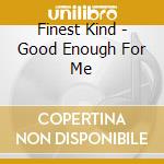 Finest Kind - Good Enough For Me cd musicale di Finest Kind