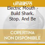 Electric Mouth - Build Shark. Stop. And Be cd