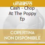 Cash - Chop At The Poppy Ep cd musicale di Cash