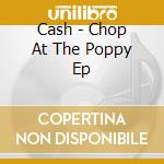 Cash - Chop At The Poppy Ep cd