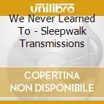 We Never Learned To - Sleepwalk Transmissions cd musicale di We Never Learned To