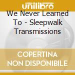 We Never Learned To - Sleepwalk Transmissions cd