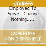 Employed To Serve - Change Nothing.. -ltd- cd