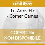 To Arms Etc - Corner Games cd musicale di To Arms Etc