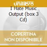I Hate Music Output (box 3 Cd) cd musicale di ARTISTI VARI