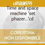 Time and space machine 'set phazer..'cd cd