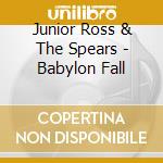 Junior Ross & The Spears - Babylon Fall cd musicale di Junior Ross & The Spears