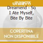 Dreamend - So I Ate Myself, Bite By Bite cd