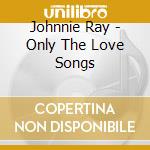 Johnnie Ray - Only The Love Songs cd musicale di Johnnie Ray