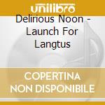 Delirious Noon - Launch For Langtus cd musicale di Delirious Noon