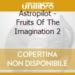 Astropilot - Fruits Of The Imagination 2 cd musicale di Astropilot
