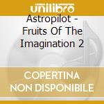 Astropilot - Fruits Of The Imagination 2 cd
