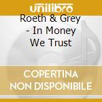 Roeth & Grey - In Money We Trust cd musicale di Roeth & Grey