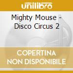 Mighty Mouse - Disco Circus 2 cd musicale di Artisti Vari