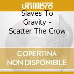 Slaves To Gravity - Scatter The Crow cd musicale di Slaves To Gravity