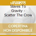 Slaves To Gravity - Scatter The Crow cd