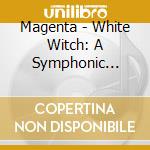 Magenta - White Witch: A Symphonic Trilogy cd musicale