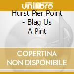 Hurst Pier Point - Blag Us A Pint cd