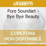 Pure Soundart - Bye Bye Beauty cd musicale di Pure Soundart