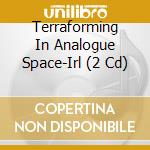 Terraforming In Analogue Space-Irl (2 Cd) cd musicale