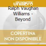 Ralph Vaughan Williams - Beyond cd musicale di Ralph Vaughan Williams