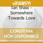 Ian Shaw - Somewhere Towards Love cd musicale di Ian Shaw