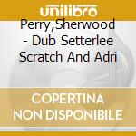 Perry,Sherwood - Dub Setterlee Scratch And Adri cd musicale di LEE PERRY SCRATCH & SHERWOOD