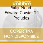 Philip Mead - Edward Cowie: 24 Preludes cd
