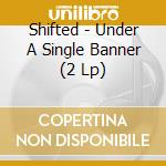 Shifted - Under A Single Banner (2 Lp) cd musicale di Shifted