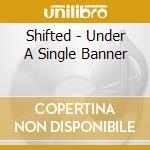 Shifted - Under A Single Banner cd musicale di Shifted