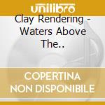 Clay Rendering - Waters Above The.. cd