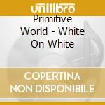 Primitive World - White On White cd musicale di Primitive World