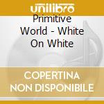 Primitive World - White On White cd