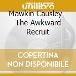 Mawkin Causley - The Awkward Recruit cd musicale di Mawkin Causley