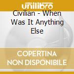 Civilian - When Was It Anything Else cd musicale di Civilian