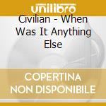 Civilian - When Was It Anything Else cd