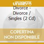 Divorce - Divorce / Singles (2 Cd) cd musicale di Divorce