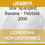 Star Spangled Banana - Pebbles 2000 cd musicale di Star Spangled Banana