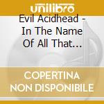 Evil Acidhead - In The Name Of All That Is Unholy cd musicale di Evil Acidhead