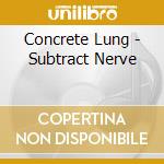Concrete Lung - Subtract Nerve cd musicale di Concrete Lung