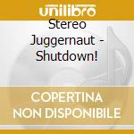 Stereo Juggernaut - Shutdown! cd musicale di Stereo Juggernaut