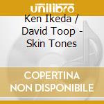 Ken Ikeda / David Toop - Skin Tones cd musicale di Ikeda ken/toop d.
