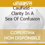 Caulfield - Clarity In A Sea Of Confusion cd musicale di Caulfield