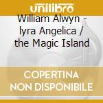 William Alwyn - lyra Angelica / the Magic Island cd musicale di William Alwyn
