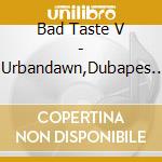 Bad Taste V - Urbandawn,Dubapes.. cd