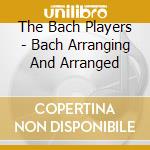 The Bach Players - Bach Arranging And Arranged cd musicale di The Bach Players