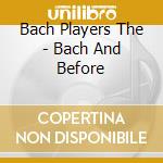 Bach Players The - Bach And Before cd musicale di Bach Players The