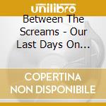 Between The Screams - Our Last Days On Earth cd musicale di Between The Screams